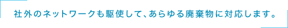 社外のネットワークも駆使して、あらゆる廃棄物に対応します。