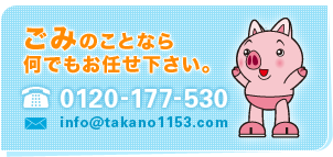 ごみのことなら何でもお任せ下さい。　TEL：0120-177-530　info＠takano1153.com